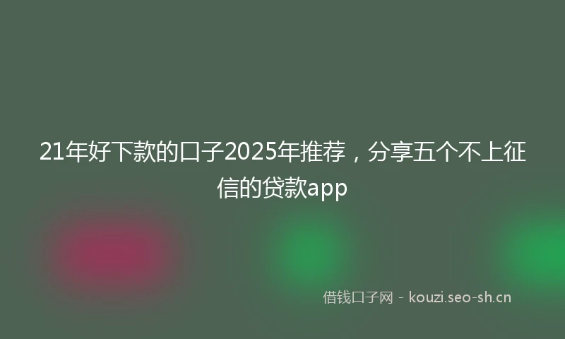 21年好下款的口子2025年推荐，分享五个不上征信的贷款app