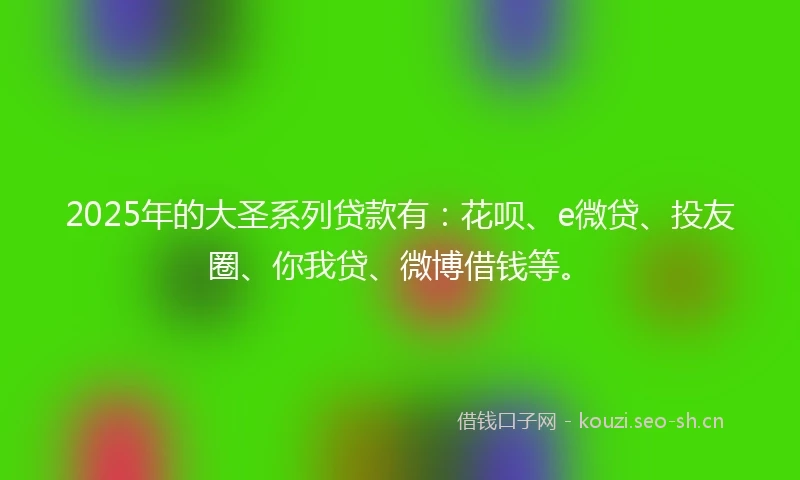2025年的大圣系列贷款有：花呗、e微贷、投友圈、你我贷、微博借钱等。