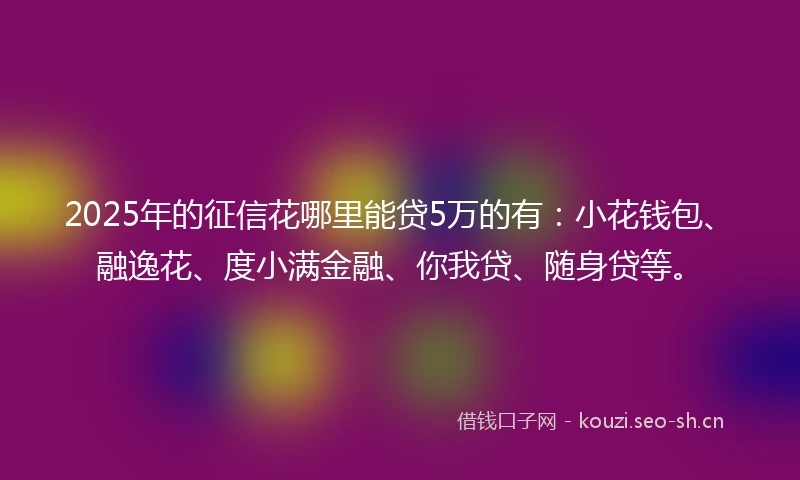 2025年的征信花哪里能贷5万的有：小花钱包、融逸花、度小满金融、你我贷、随身贷等。