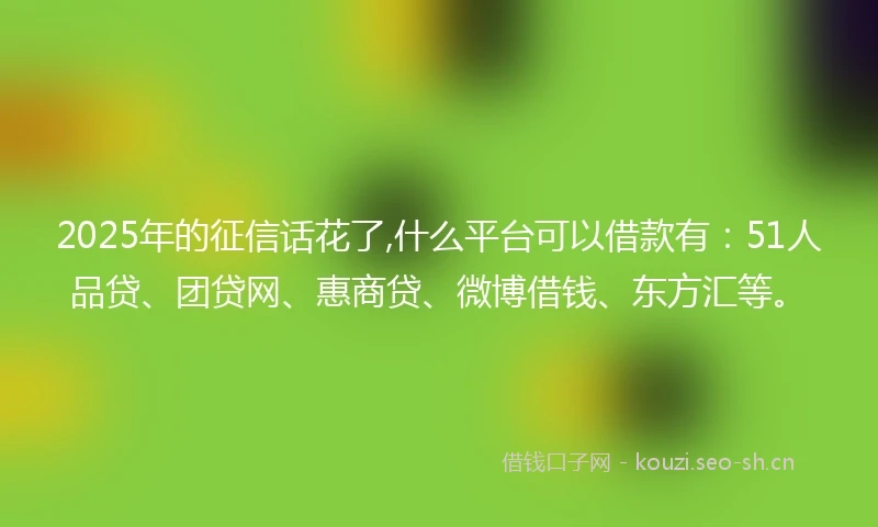 2025年的征信话花了,什么平台可以借款有：51人品贷、团贷网、惠商贷、微博借钱、东方汇等。