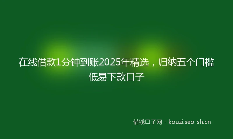 在线借款1分钟到账2025年精选，归纳五个门槛低易下款口子
