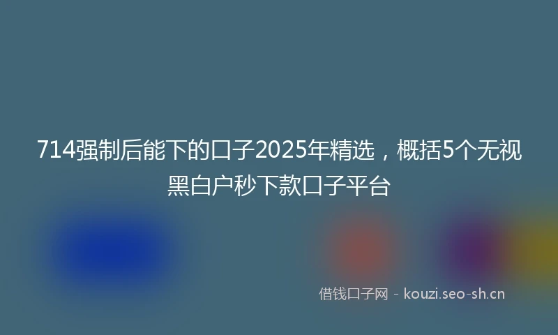 714强制后能下的口子2025年精选，概括5个无视黑白户秒下款口子平台