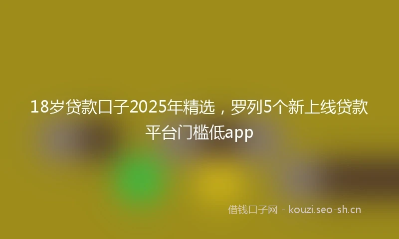18岁贷款口子2025年精选，罗列5个新上线贷款平台门槛低app