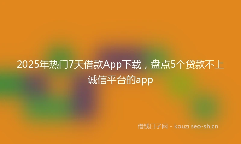 2025年热门7天借款App下载，盘点5个贷款不上诚信平台的app