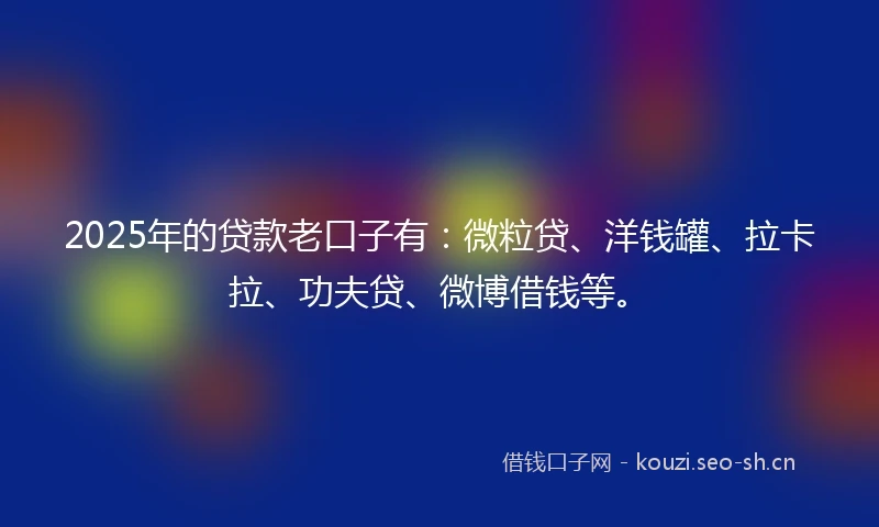 2025年的贷款老口子有：微粒贷、洋钱罐、拉卡拉、功夫贷、微博借钱等。