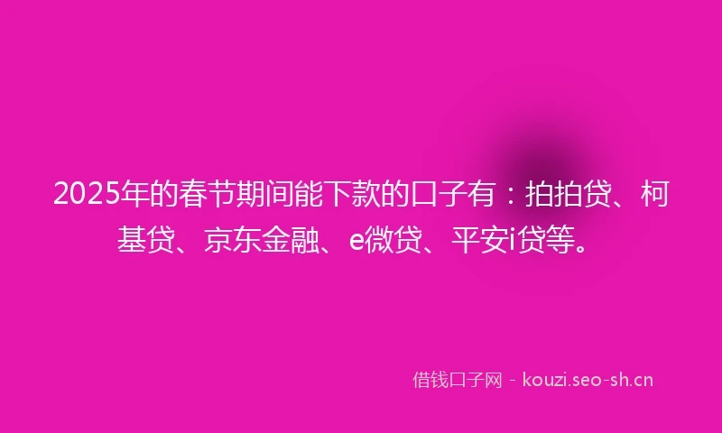 2025年的春节期间能下款的口子有：拍拍贷、柯基贷、京东金融、e微贷、平安i贷等。