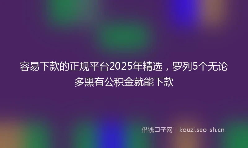 容易下款的正规平台2025年精选，罗列5个无论多黑有公积金就能下款