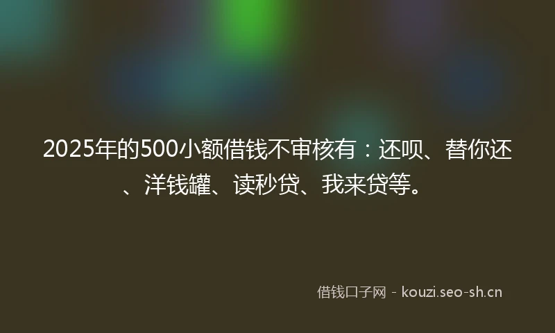 2025年的500小额借钱不审核有:还呗、替你还、洋钱罐、读秒贷、我来贷等。
