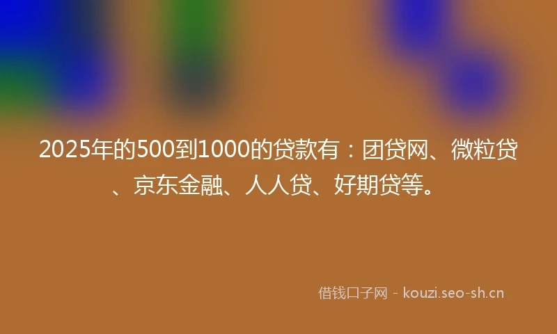 2025年的500到1000的贷款有：团贷网、微粒贷、京东金融、人人贷、好期贷等。
