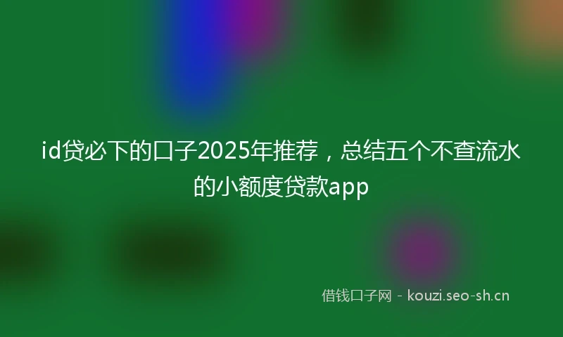 id贷必下的口子2025年推荐，总结五个不查流水的小额度贷款app