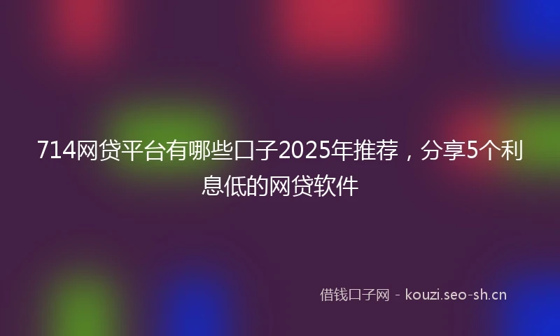 714网贷平台有哪些口子2025年推荐，分享5个利息低的网贷软件