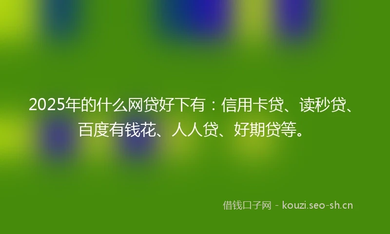 2025年的什么网贷好下有:信用卡贷、读秒贷、百度有钱花、人人贷、好期贷等。