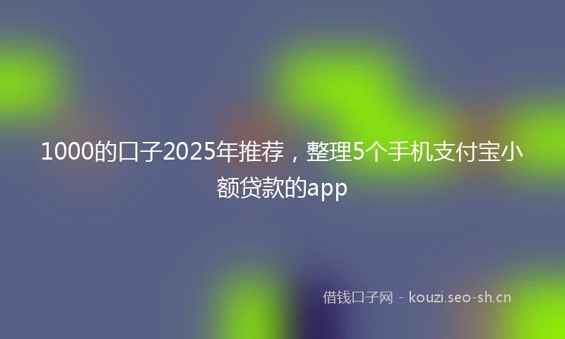 1000的口子2025年推荐，整理5个手机支付宝小额贷款的app