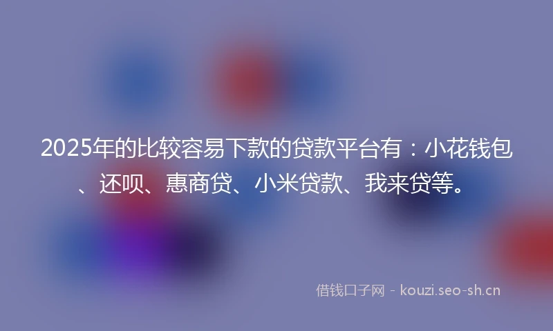 2025年的比较容易下款的贷款平台有:小花钱包、还呗、惠商贷、小米贷款、我来贷等。