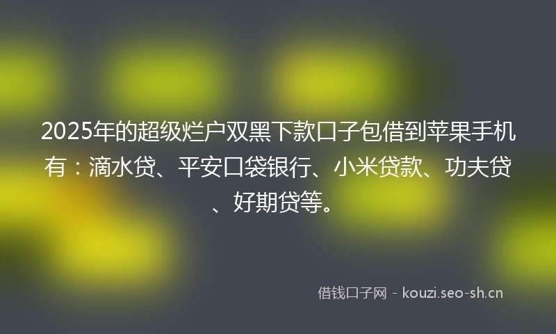 2025年的超级烂户双黑下款口子包借到苹果手机有：滴水贷、平安口袋银行、小米贷款、功夫贷、好期贷等。