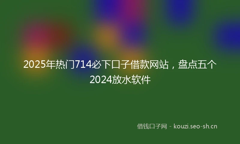 2025年热门714必下口子借款网站,盘点五个2024放水软件