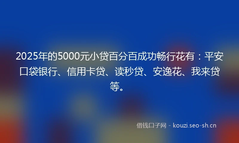 2025年的5000元小贷百分百成功畅行花有：平安口袋银行、信用卡贷、读秒贷、安逸花、我来贷等。
