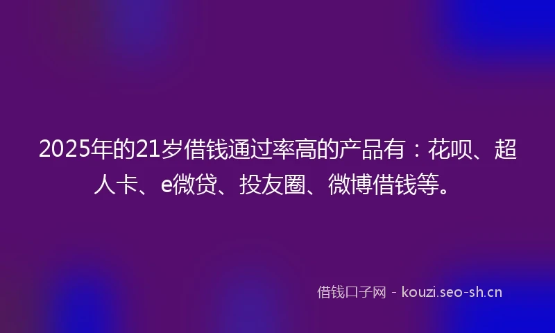 2025年的21岁借钱通过率高的产品有：花呗、超人卡、e微贷、投友圈、微博借钱等。
