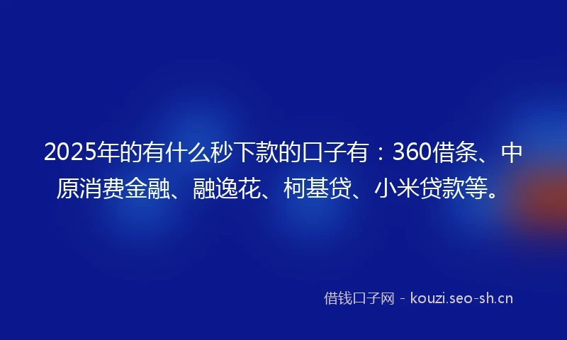 2025年的有什么秒下款的口子有：360借条、中原消费金融、融逸花、柯基贷、小米贷款等。