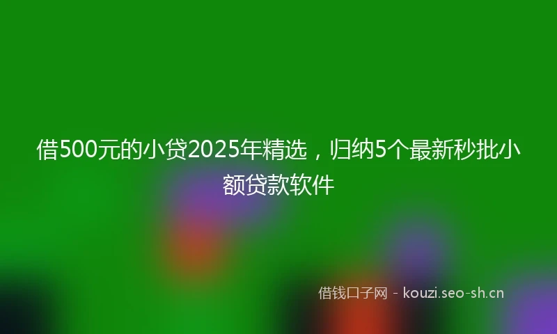 借500元的小贷2025年精选，归纳5个最新秒批小额贷款软件