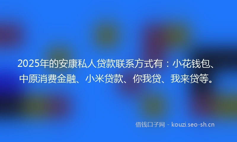 2025年的安康私人贷款联系方式有：小花钱包、中原消费金融、小米贷款、你我贷、我来贷等。