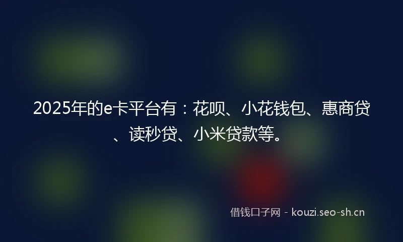 2025年的e卡平台有：花呗、小花钱包、惠商贷、读秒贷、小米贷款等。
