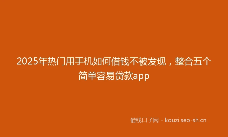 2025年热门用手机如何借钱不被发现，整合五个简单容易贷款app