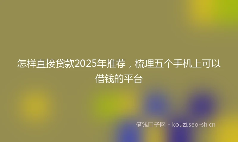 怎样直接贷款2025年推荐，梳理五个手机上可以借钱的平台