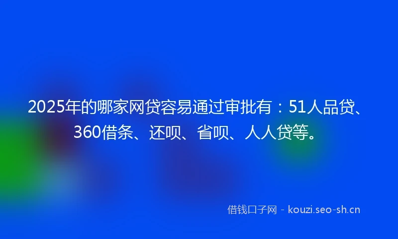 2025年的哪家网贷容易通过审批有：51人品贷、360借条、还呗、省呗、人人贷等。