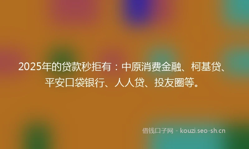 2025年的贷款秒拒有:中原消费金融、柯基贷、平安口袋银行、人人贷、投友圈等。