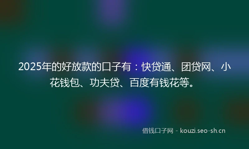 2025年的好放款的口子有：快贷通、团贷网、小花钱包、功夫贷、百度有钱花等。