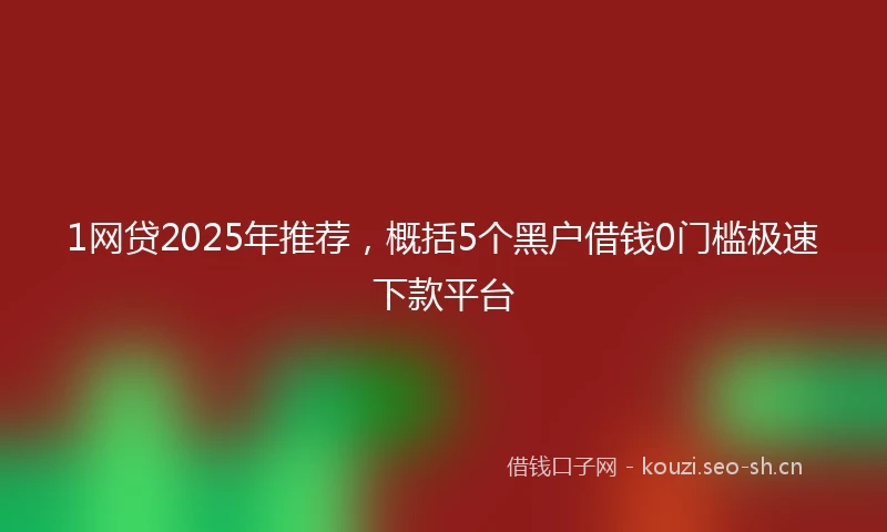 1网贷2025年推荐，概括5个黑户借钱0门槛极速下款平台
