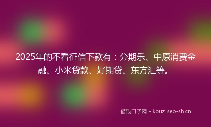 2025年的不看征信下款有：分期乐、中原消费金融、小米贷款、好期贷、东方汇等。