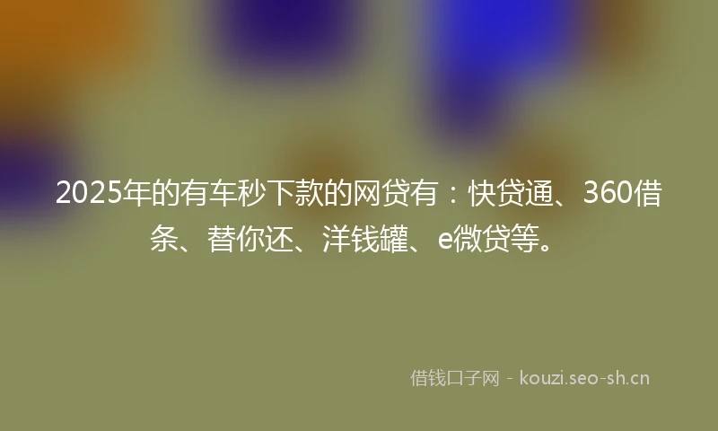 2025年的有车秒下款的网贷有：快贷通、360借条、替你还、洋钱罐、e微贷等。