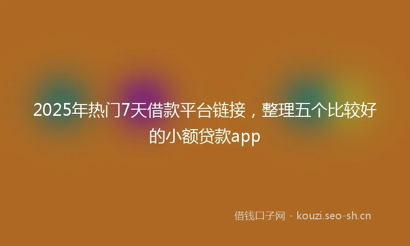 2025年热门7天借款平台链接，整理五个比较好的小额贷款app