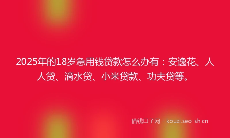 2025年的18岁急用钱贷款怎么办有：安逸花、人人贷、滴水贷、小米贷款、功夫贷等。