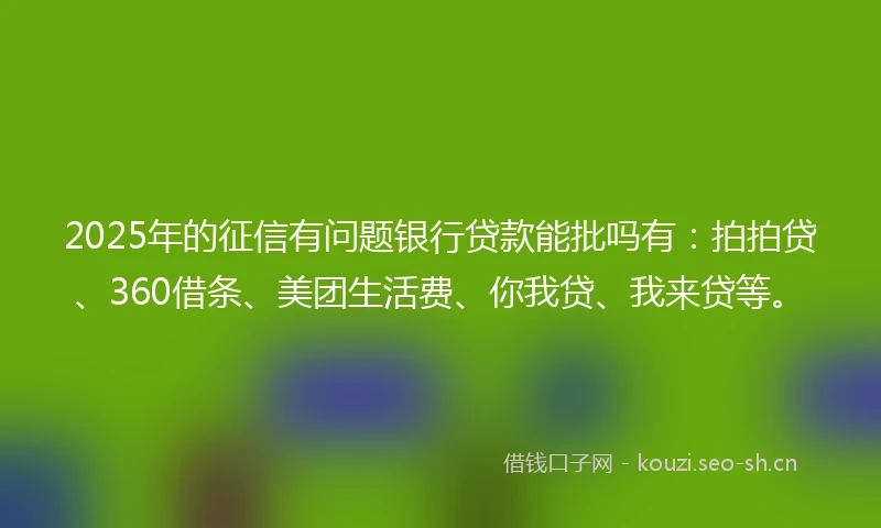 2025年的征信有问题银行贷款能批吗有：拍拍贷、360借条、美团生活费、你我贷、我来贷等。