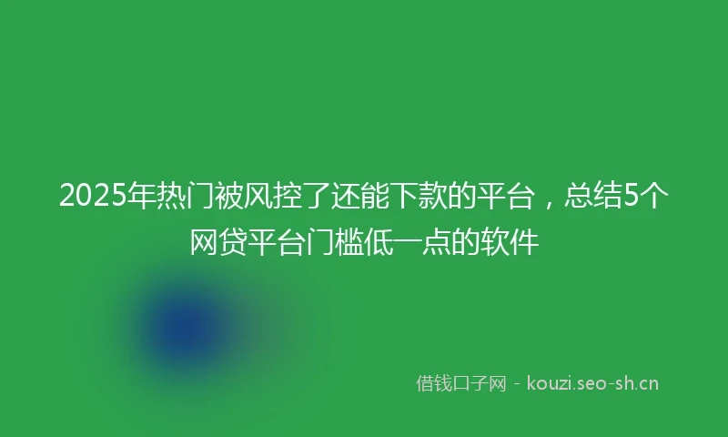 2025年热门被风控了还能下款的平台，总结5个网贷平台门槛低一点的软件