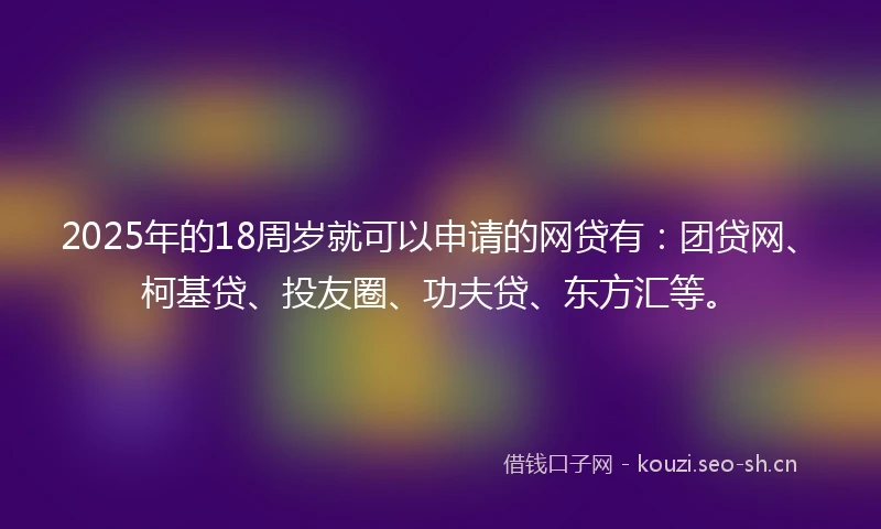 2025年的18周岁就可以申请的网贷有：团贷网、柯基贷、投友圈、功夫贷、东方汇等。