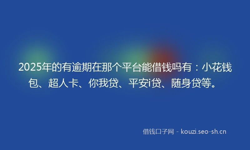 2025年的有逾期在那个平台能借钱吗有：小花钱包、超人卡、你我贷、平安i贷、随身贷等。