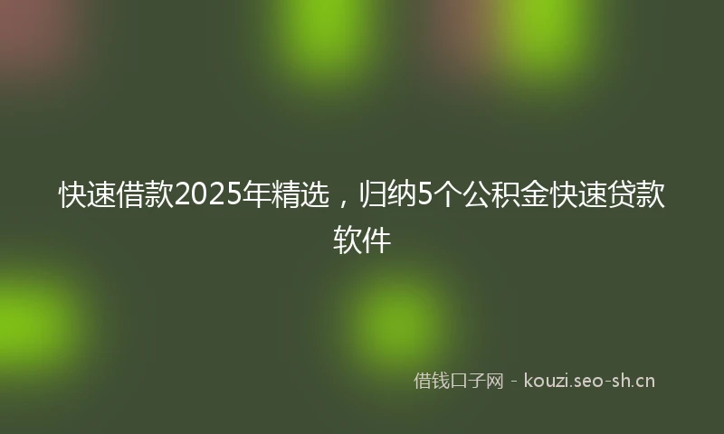 快速借款2025年精选，归纳5个公积金快速贷款软件