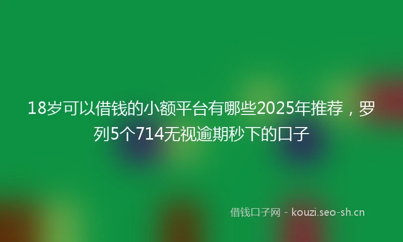 18岁可以借钱的小额平台有哪些2025年推荐，罗列5个714无视逾期秒下的口子