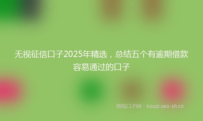 无视征信口子2025年精选，总结五个有逾期借款容易通过的口子