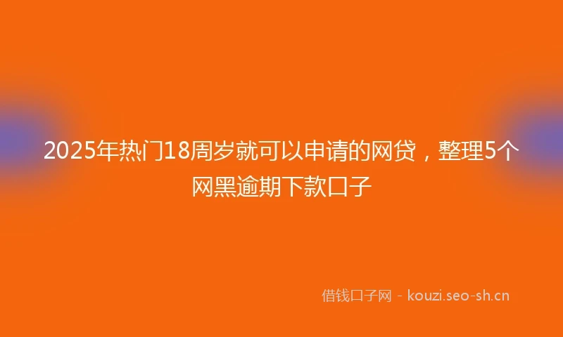 2025年热门18周岁就可以申请的网贷，整理5个网黑逾期下款口子