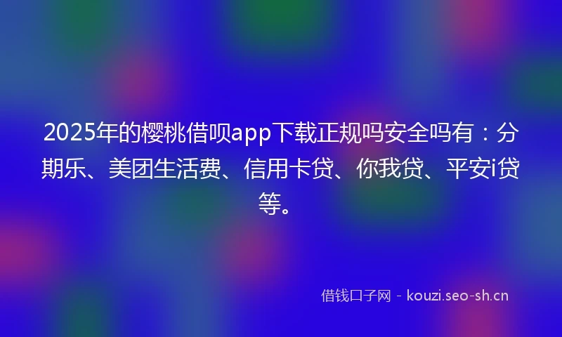 2025年的樱桃借呗app下载正规吗安全吗有：分期乐、美团生活费、信用卡贷、你我贷、平安i贷等。