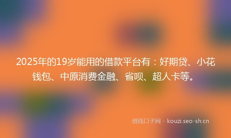 2025年的19岁能用的借款平台有：好期贷、小花钱包、中原消费金融、省呗、超人卡等。