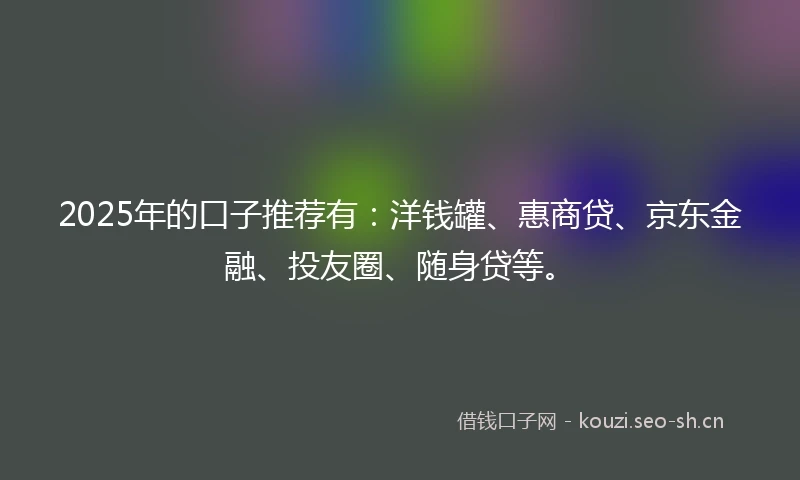 2025年的口子推荐有：洋钱罐、惠商贷、京东金融、投友圈、随身贷等。