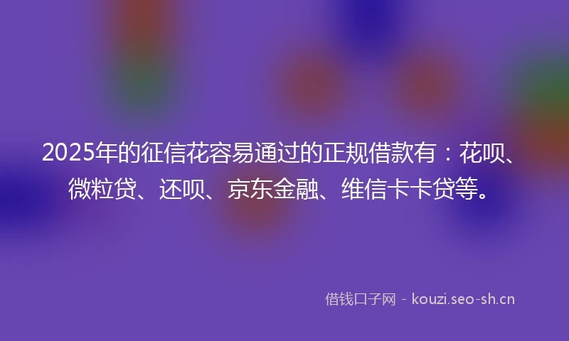 2025年的征信花容易通过的正规借款有:花呗、微粒贷、还呗、京东金融、维信卡卡贷等。