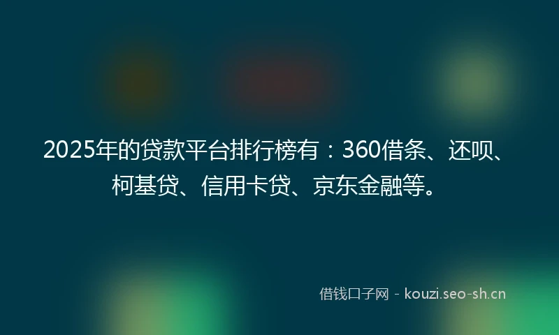 2025年的贷款平台排行榜有：360借条、还呗、柯基贷、信用卡贷、京东金融等。