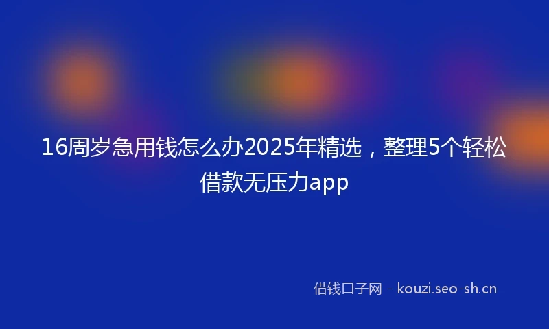16周岁急用钱怎么办2025年精选，整理5个轻松借款无压力app